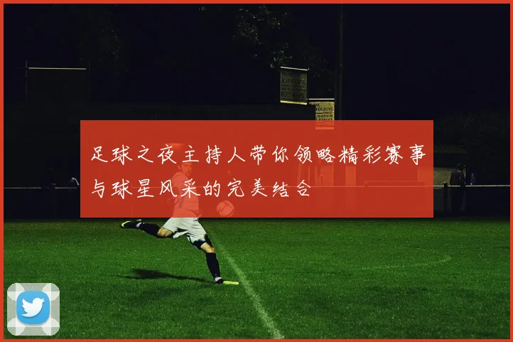 足球之夜主持人带你领略精彩赛事与球星风采的完美结合