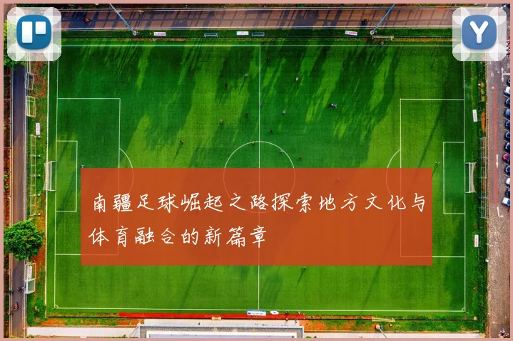 南疆足球崛起之路探索地方文化与体育融合的新篇章