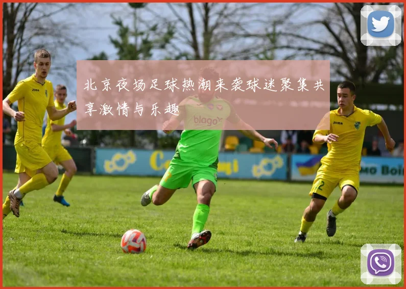 北京夜场足球热潮来袭球迷聚集共享激情与乐趣