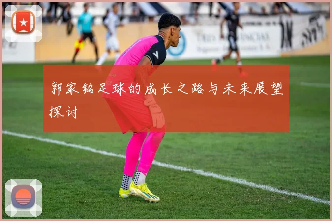 郭家铭足球的成长之路与未来展望探讨