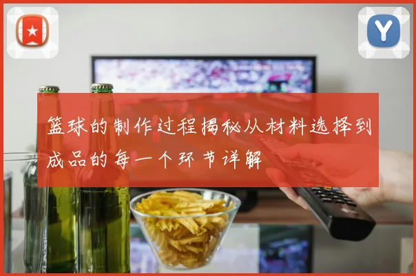 篮球的制作过程揭秘从材料选择到成品的每一个环节详解