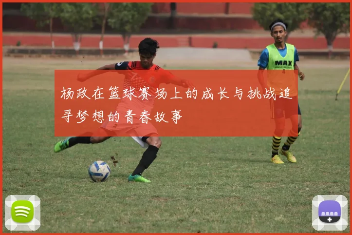 杨政在篮球赛场上的成长与挑战追寻梦想的青春故事