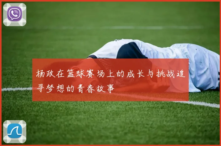 杨政在篮球赛场上的成长与挑战追寻梦想的青春故事