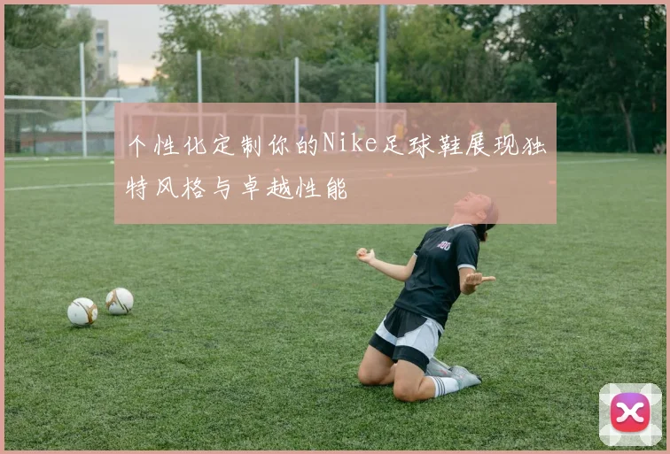 个性化定制你的Nike足球鞋展现独特风格与卓越性能