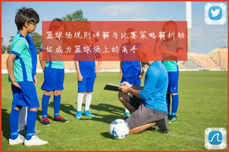篮球场规则详解与比赛策略解析助你成为篮球场上的高手